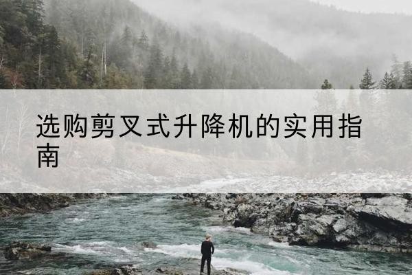 馆陶剪叉式升降机怎么选-选购剪叉式升降机的实用指南