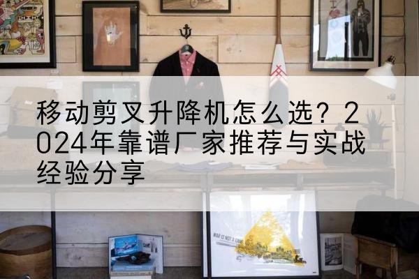 馆陶升降平台厂家推荐-移动剪叉升降机怎么选?2024年靠谱厂家推荐与实战经验分享