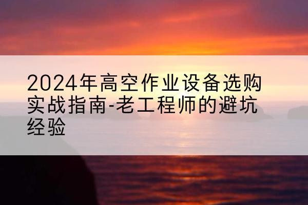 馆陶高空作业升降机厂家推荐-2024年高空作业设备选购实战指南-老工程师的避坑经验