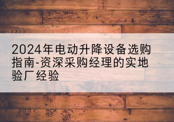馆陶电动剪叉升降平台厂家-2024年电动升降设备选购指南-资深采购经理的实地验厂经验