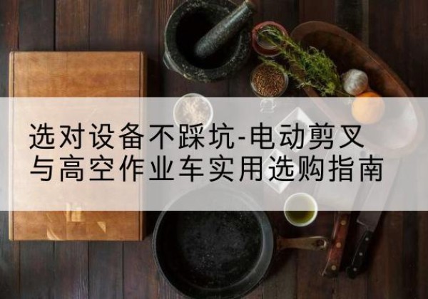 馆陶电动剪叉升降平台怎么选-选对设备不踩坑-电动剪叉与高空作业车实用选购指南