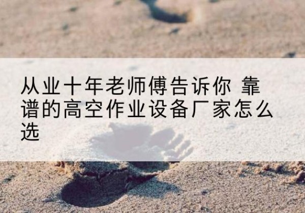 馆陶高空作业升降机厂家推荐-从业十年老师傅告诉你 靠谱的高空作业设备厂家怎么选