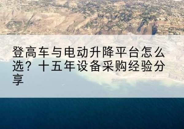 馆陶登高车厂家厂家-登高车与电动升降平台怎么选？十五年设备采购经验分享