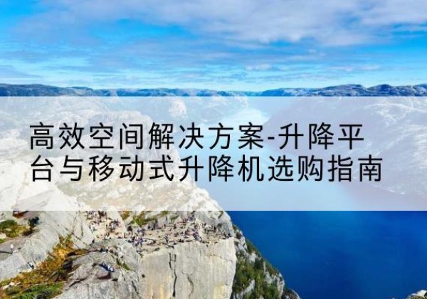 馆陶升降平台厂家-*空间解决方案-升降平台与移动式升降机选购指南