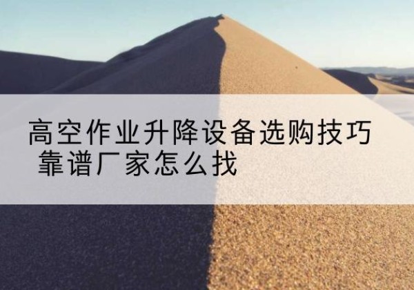 馆陶电动升降平台厂家推荐-高空作业升降设备选购技巧 靠谱厂家怎么找