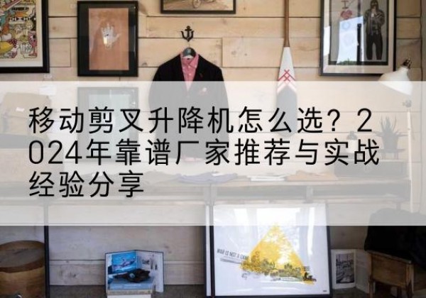 馆陶升降平台厂家推荐-移动剪叉升降机怎么选？2024年靠谱厂家推荐与实战经验分享