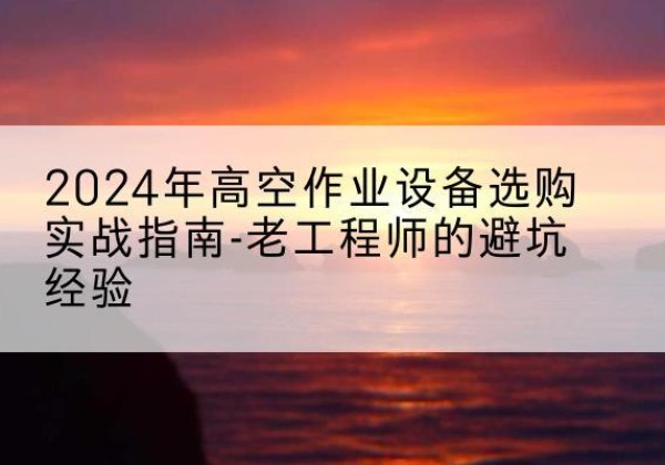 馆陶高空作业升降机厂家推荐-2024年高空作业设备选购实战指南-老工程师的避坑经验